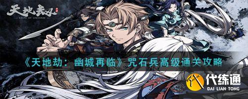 天地劫幽城再临咒石兵高级怎么过 天地劫手游咒石兵高级通关攻略