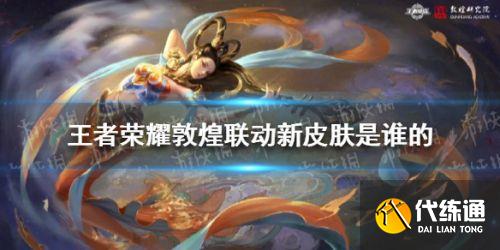 王者荣耀敦煌联动新皮肤是谁的 王者荣耀敦煌联动新皮肤预览