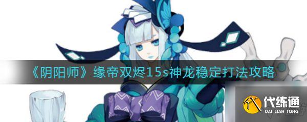 阴阳师御灵副本怎么打 阴阳师缘帝双烬15s神龙稳定打法攻略