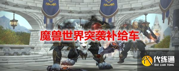 魔兽世界突袭补给车任务怎么做？wow9.1突袭补给车任务攻略[多图]图片1