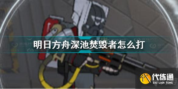 明日方舟深池焚毁者怎么打 明日方舟深池焚毁者技能介绍
