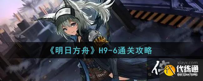 《明日方舟》H9-6通关攻略 《明日方舟》H9-6通关攻略