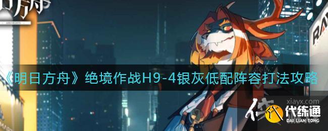 《明日方舟》绝境作战H9-4银灰低配阵容打法攻略 《明日方舟》绝境作战H9-4银灰低配阵容打法攻略