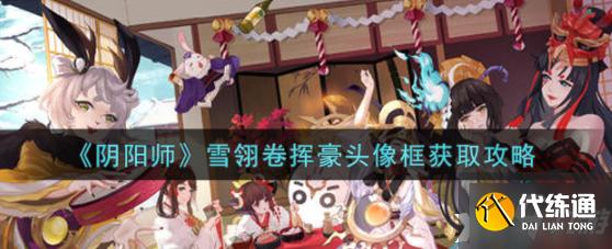 阴阳师雪翎卷挥豪头像框怎么获得？雪翎卷挥豪头像框获取攻略