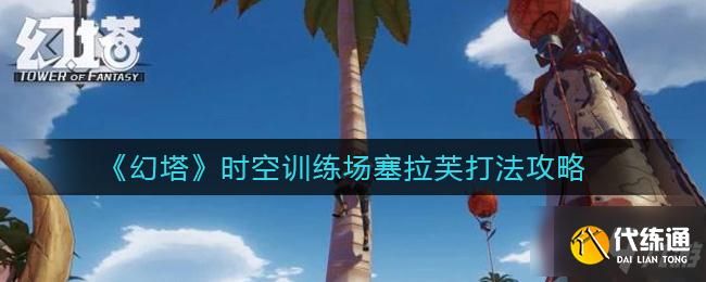 幻塔时空训练场塞拉芙怎么打 时空训练场塞拉芙打法攻略