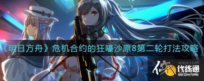 《明日方舟》危机合约的狂嚎沙原8第二轮打法攻略 《明日方舟》危机合约的狂嚎沙原8第二轮打法攻略