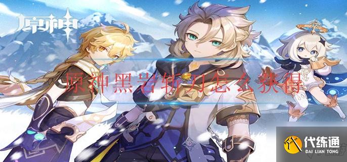 原神黑岩斩刀怎么获取？原神黑岩斩刀获取方法介绍