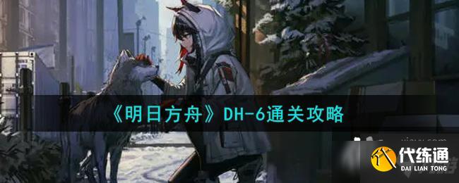 《明日方舟》DH-6通关攻略