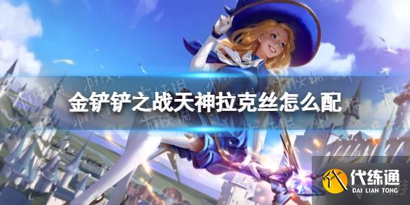 金铲铲之战天神拉克丝怎么配?金铲铲之战天神拉克丝阵容搭配推荐速参考