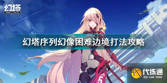 幻塔序列幻像困难边境怎么打 幻塔序列幻像困难边境打法攻略