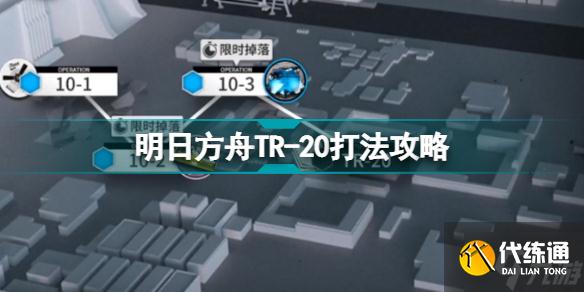 明日方舟TR-20怎么打 明日方舟第十章TR-20打法攻略大放送