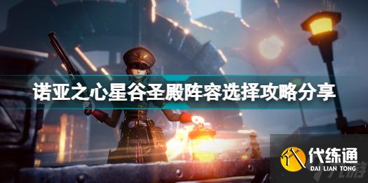 诺亚之心星谷圣殿怎么打 诺亚之心星谷圣殿阵容选择攻略呈上