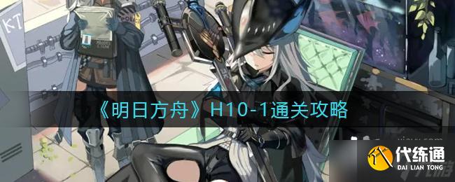 《明日方舟》H10-1通关攻略