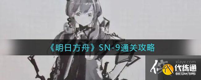 《明日方舟》SN-9通关攻略 《明日方舟》SN-9通关攻略
