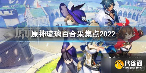 《原神》琉璃百合采集点2022 最新琉璃百合采集分布图2022