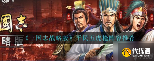 三国志战略版平民五虎枪阵容推荐 具体介绍