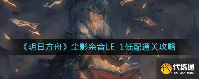 《明日方舟》尘影余音LE-1低配通关攻略