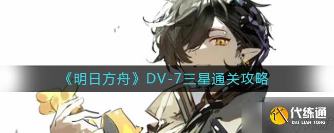 明日方舟DV-7怎么过-DV-7三星通关攻略