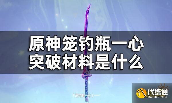 原神笼钓瓶一心是什么 笼钓瓶一心突破材料收集全攻略