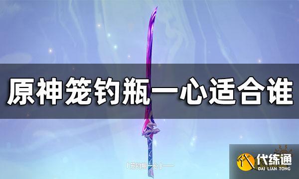 原神笼钓瓶一心适合谁 笼钓瓶一心适合角色推荐