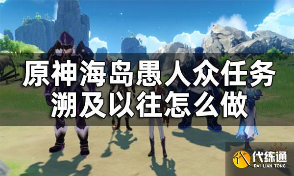 原神海岛愚人众任务溯及以往攻略 溯及以往怎么做