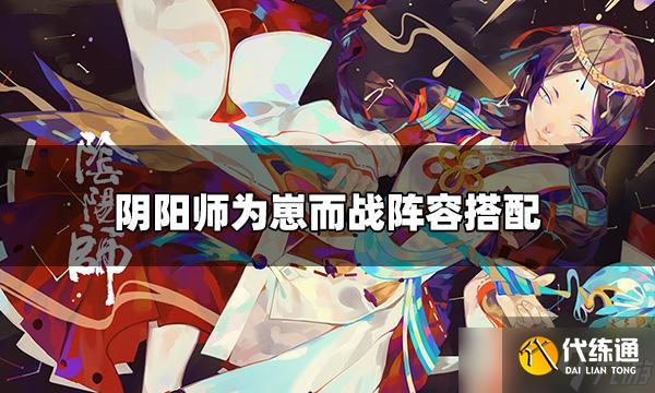 《阴阳师》为崽而战枫火叶宴阵容选择 为崽而战阵容搭配攻略