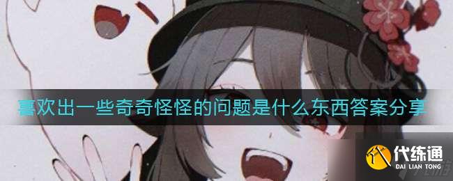 《原神》喜欢出一些奇奇怪怪的问题是什么东西答案分享