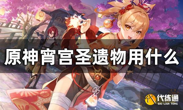 原神宵宫圣遗物搭配攻略 宵宫圣遗物用什么