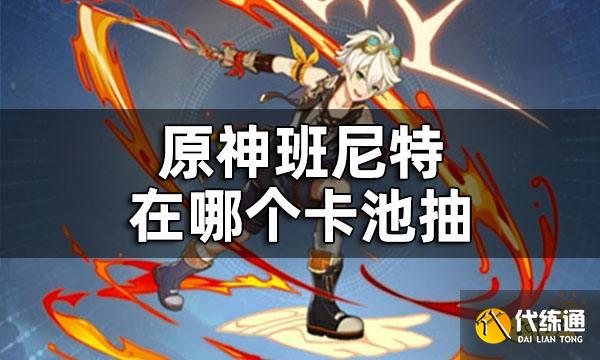 原神班尼特在哪个卡池抽 班尼特好不好抽