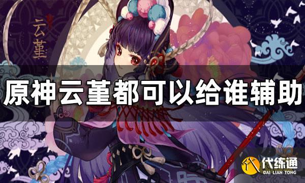 原神云堇都可以给谁辅助 云堇辅助阵容搭配