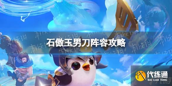 《金铲铲之战》石傲玉男刀怎么玩 石傲玉男刀阵容攻略请查收