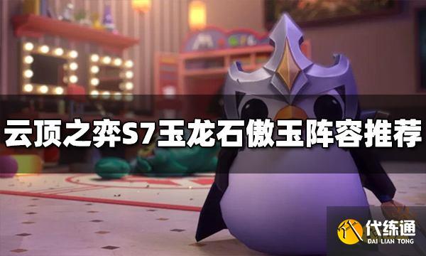 云顶之弈玉龙石傲玉阵容怎么玩 S7玉龙石傲玉阵容推荐