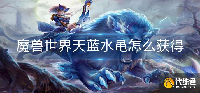 魔兽世界天蓝水黾怎么获得-天蓝水黾获得方法