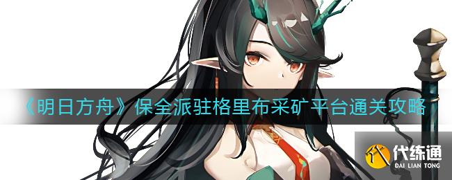 《明日方舟》保全派驻格里布采矿平台通关攻略