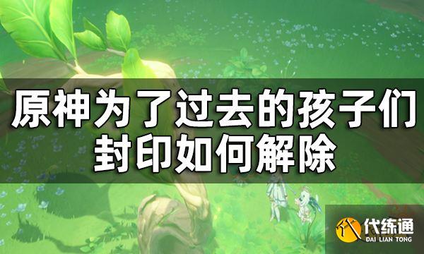 原神为了过去的孩子们7个封印解除攻略 为了过去的孩子们封印如何解除