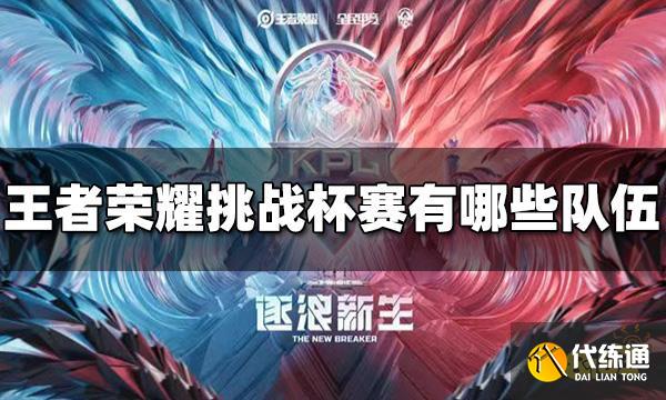 王者荣耀挑战杯赛有哪些队伍 2022挑战杯赛队伍介绍