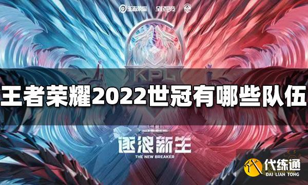 王者荣耀2022世冠有哪些队伍 世冠队伍名单介绍