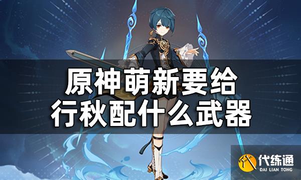 原神行秋三星武器推荐平民向攻略 萌新要给行秋配什么武器