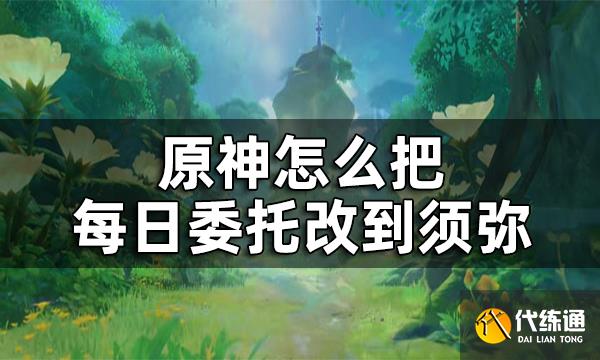 原神须弥每日委托开启方法攻略 怎么把每日委托改到须弥