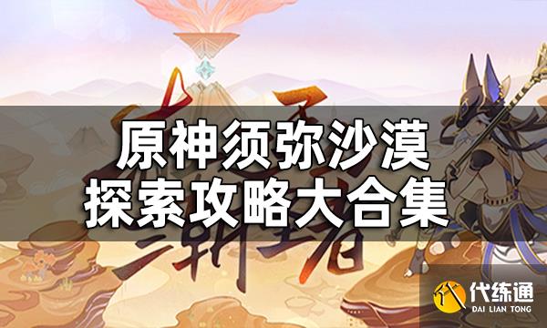 原神须弥沙漠探索攻略大合集 世界任务 草神瞳 地灵龛 宝箱探索攻略汇总