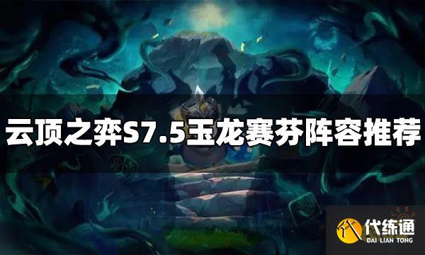 云顶之弈S7.5玉龙赛芬阵容怎么玩 玉龙赛芬阵容推荐