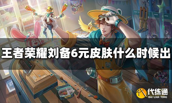 王者荣耀刘备6元皮肤什么时候出 潮玩造梦师上线时间介绍