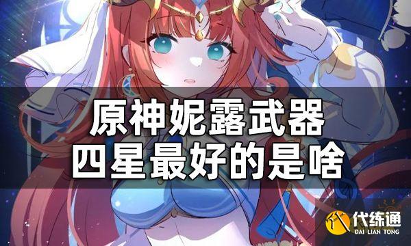 原神妮露武器四星最好的是啥 妮露除了专武外可以用什么武器