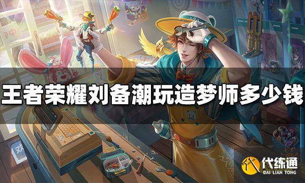 王者荣耀刘备潮玩造梦师多少钱 潮玩造梦师价格介绍