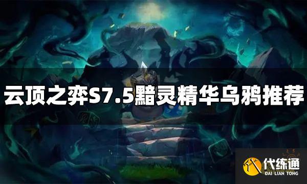 云顶之弈S7.5黯灵精华乌鸦怎么玩 黯灵精华乌鸦阵容推荐