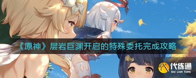 《原神》层岩巨渊开启的特殊委托完成攻略