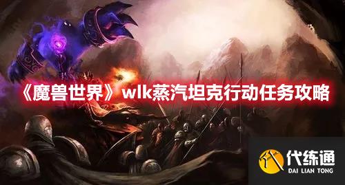 《魔兽世界》wlk蒸汽坦克行动任务攻略 《魔兽世界》wlk蒸汽坦克行动任务攻略