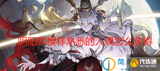 阴阳师模样熟悉的人偶怎么获得-模样熟悉的人偶获取方法