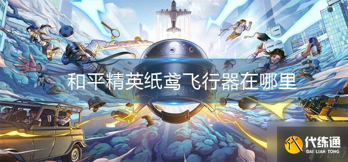 和平精英纸鸢飞行器在哪里-和平精英纸鸢飞行器位置
