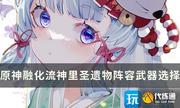 《原神》融化流神里怎么玩 融化流神里圣遗物阵容武器选择推荐